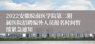 2022安徽皖南医学院第二附属医院招聘编外人员报名时间暂缓紧急通知