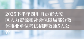 2025下半年四川自贡市大安区人力资源和社会保障局部分教体事业单位考试招聘教师5人公告