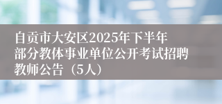 自贡市大安区2025年下半年部分教体事业单位公开考试招聘教师公告（5人）