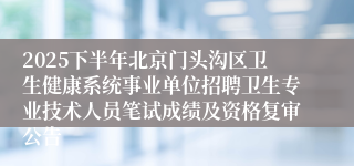 2025下半年北京门头沟区卫生健康系统事业单位招聘卫生专业技术人员笔试成绩及资格复审公告