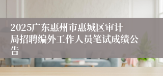2025广东惠州市惠城区审计局招聘编外工作人员笔试成绩公告