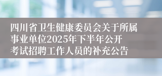 四川省卫生健康委员会关于所属事业单位2025年下半年公开考试招聘工作人员的补充公告