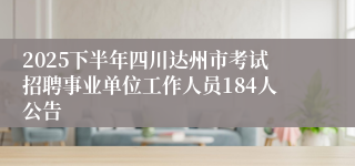 2025下半年四川达州市考试招聘事业单位工作人员184人公告
