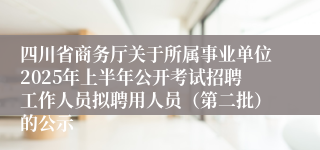 四川省商务厅关于所属事业单位2025年上半年公开考试招聘工作人员拟聘用人员（第二批）的公示