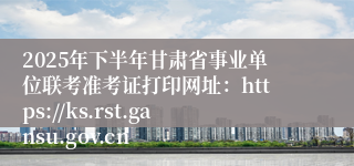 2025年下半年甘肃省事业单位联考准考证打印网址:https://ks.rst.gansu.gov.cn