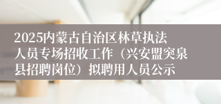 2025内蒙古自治区林草执法人员专场招收工作（兴安盟突泉县招聘岗位）拟聘用人员公示