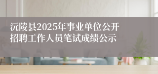 沅陵县2025年事业单位公开招聘工作人员笔试成绩公示