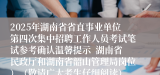 2025年湖南省省直事业单位第四次集中招聘工作人员考试笔试参考确认温馨提示  湖南省民政厅和湖南省韶山管理局岗位）（敬请广大考生仔细阅读）
