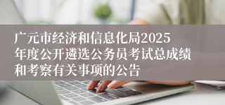 广元市经济和信息化局2025年度公开遴选公务员考试总成绩和考察有关事项的公告