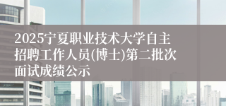 2025宁夏职业技术大学自主招聘工作人员(博士)第二批次面试成绩公示