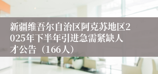 新疆维吾尔自治区阿克苏地区2025年下半年引进急需紧缺人才公告（166人）