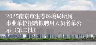 2025南京市生态环境局所属事业单位招聘拟聘用人员名单公示（第二批）