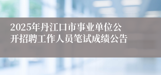2025年丹江口市事业单位公开招聘工作人员笔试成绩公告