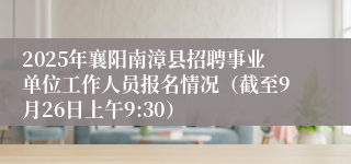 2025年襄阳南漳县招聘事业单位工作人员报名情况（截至9月26日上午9:30）