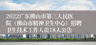 2022广东佛山市第三人民医院（佛山市精神卫生中心）招聘卫生技术工作人员18人公告