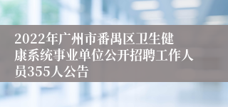 2022年广州市番禺区卫生健康系统事业单位公开招聘工作人员355人公告