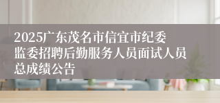 2025广东茂名市信宜市纪委监委招聘后勤服务人员面试人员总成绩公告