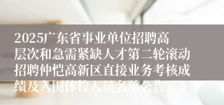 2025广东省事业单位招聘高层次和急需紧缺人才第二轮滚动招聘仲恺高新区直接业务考核成绩及入围体检人员名单公告