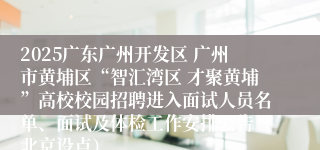 2025广东广州开发区 广州市黄埔区“智汇湾区 才聚黄埔”高校校园招聘进入面试人员名单、面试及体检工作安排公告（北京设点）
