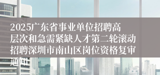 2025广东省事业单位招聘高层次和急需紧缺人才第二轮滚动招聘深圳市南山区岗位资格复审通知