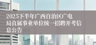 2025下半年广西自治区广电局直属事业单位统一招聘开考信息公告