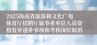 2025海南省旅游和文化广电体育厅招聘厅属事业单位人员资格复审递补事项和考核岗位取消情况公告（第8号）
