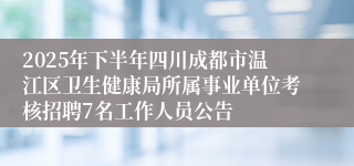 2025年下半年四川成都市温江区卫生健康局所属事业单位考核招聘7名工作人员公告