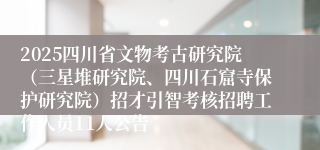 2025四川省文物考古研究院（三星堆研究院、四川石窟寺保护研究院）招才引智考核招聘工作人员11人公告