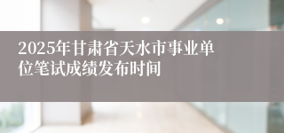 2025年甘肃省天水市事业单位笔试成绩发布时间