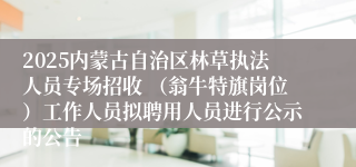 2025内蒙古自治区林草执法人员专场招收 （翁牛特旗岗位）工作人员拟聘用人员进行公示的公告