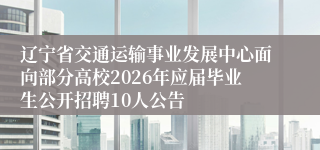 辽宁省交通运输事业发展中心面向部分高校2026年应届毕业生公开招聘10人公告
