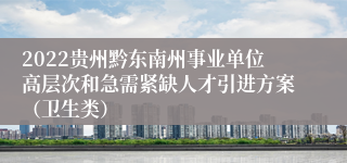 2022贵州黔东南州事业单位高层次和急需紧缺人才引进方案（卫生类）