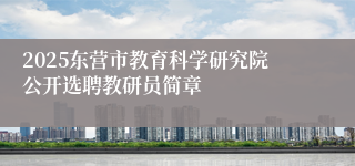 2025东营市教育科学研究院公开选聘教研员简章