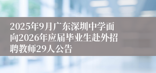 2025年9月广东深圳中学面向2026年应届毕业生赴外招聘教师29人公告