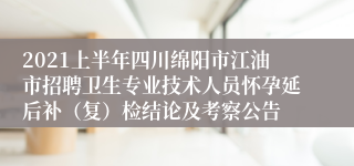 2021上半年四川绵阳市江油市招聘卫生专业技术人员怀孕延后补（复）检结论及考察公告