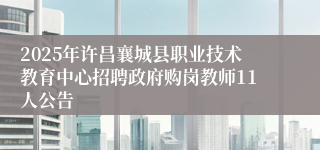 2025年许昌襄城县职业技术教育中心招聘政府购岗教师11人公告
