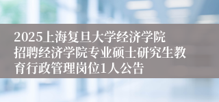 2025上海复旦大学经济学院招聘经济学院专业硕士研究生教育行政管理岗位1人公告
