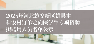 2025年河北雄安新区雄县本科农村订单定向医学生专项招聘拟聘用人员名单公示