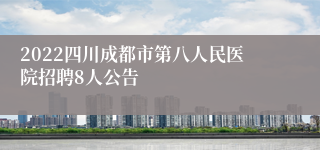 2022四川成都市第八人民医院招聘8人公告