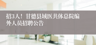 招3人！甘德县域医共体总院编外人员招聘公告