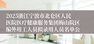 2025浙江宁波市北仑区人民医院医疗健康服务集团梅山院区编外用工人员拟录用人员名单公示