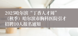 2025哈尔滨“丁香人才周”（秋季）哈尔滨市胸科医院引才招聘10人报名通知