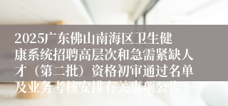2025广东佛山南海区卫生健康系统招聘高层次和急需紧缺人才（第二批）资格初审通过名单及业务考核安排有关事项公告
