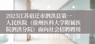 2025江苏宿迁市泗洪县第一人民医院（徐州医科大学附属医院泗洪分院）面向社会招聘聘用制人员综合成绩暨体检公告（第一批）
