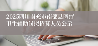 2025四川南充市南部县医疗卫生辅助岗拟招募人员公示