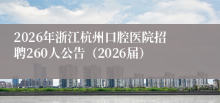 2026年浙江杭州口腔医院招聘260人公告（2026届）