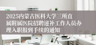 2025内蒙古医科大学三所直属附属医院招聘递补工作人员办理入职报到手续的通知