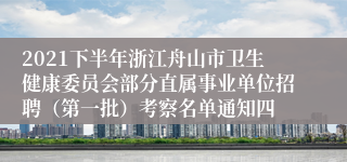 2021下半年浙江舟山市卫生健康委员会部分直属事业单位招聘（第一批）考察名单通知四