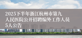 2025下半年浙江杭州市第九人民医院公开招聘编外工作人员5人公告