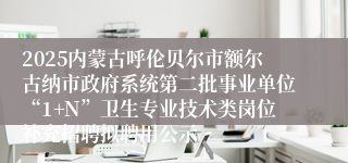 2025内蒙古呼伦贝尔市额尔古纳市政府系统第二批事业单位“1+N”卫生专业技术类岗位补充招聘拟聘用公示